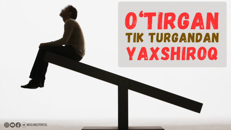 O‘tirgan tik turgandan yaxshiroq