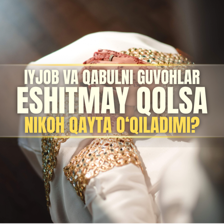 Iyjob va qabulni guvohlar eshitmay qolgani uchun nikohni qayta o‘qiladimi?