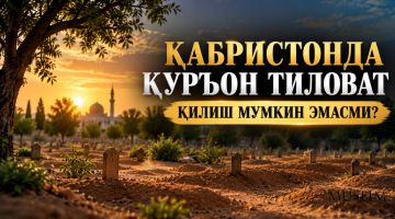 ҚАБРИСТОНДА ҚУРЪОН ТИЛОВАТ ҚИЛИШ МУМКИН ЭМАСМИ?