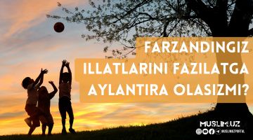 Фарзандингиз иллатларини фазилатга айлантира оласизми?