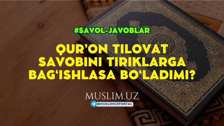 Qur'on tilovat savobini tiriklarga bag'ishlasa bo'ladimi?
