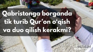 Qabristonga borganda tik turib Qur'on o'qish va duo qilish kerakmi?