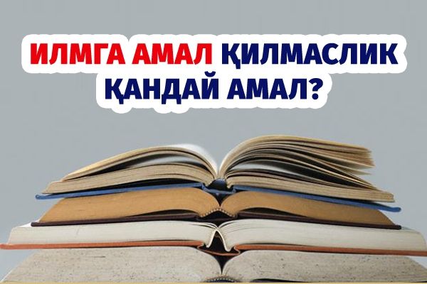 Илмга амал қилмаслик қандай амал?