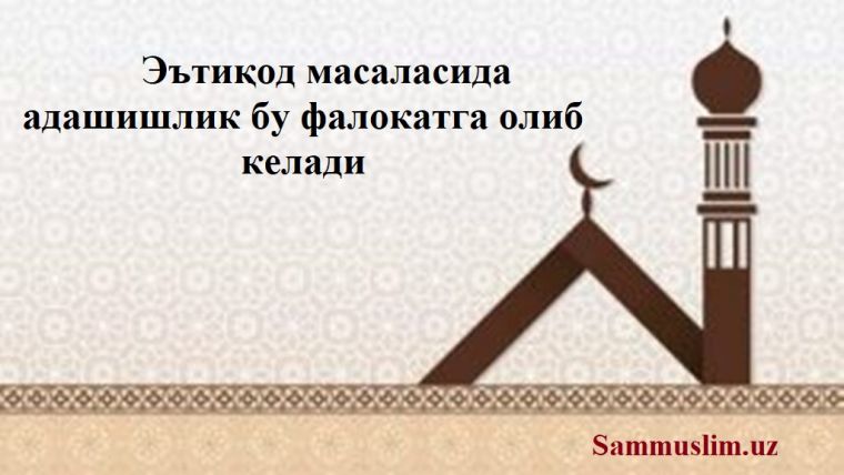 Эътиқод масаласида адашишлик бу фалокатга олиб келади