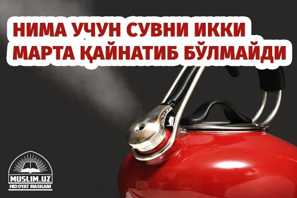 Нима учун сувни икки марта қайнатиб бўлмайди