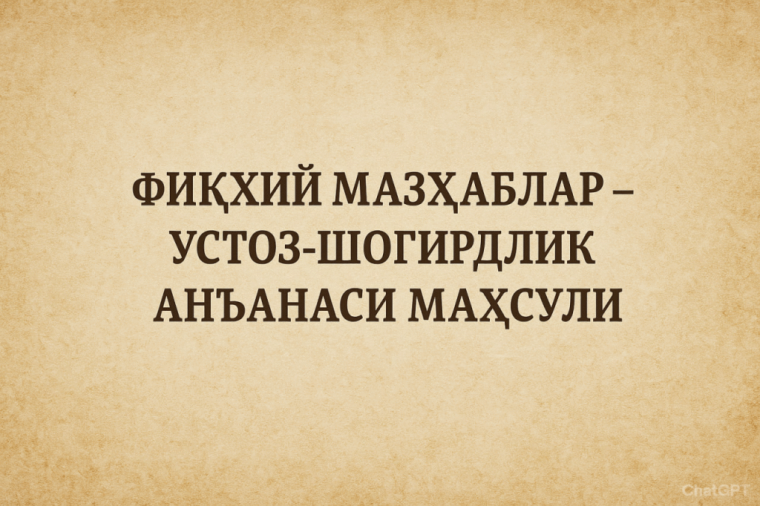 Fiqhiy mazhablar – ustoz-shogirdlik an’anasi mahsuli